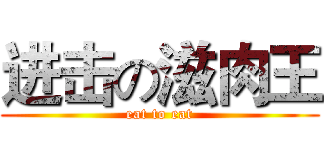 进击の滋肉王 (eat to eat)