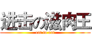 进击の滋肉王 (eat to eat)