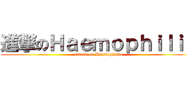 進撃のＨａｅｍｏｐｈｉｌｉａ (attack on Haemophilia)