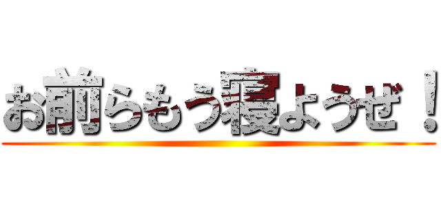 お前らもう寝ようぜ！ ()
