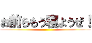 お前らもう寝ようぜ！ ()