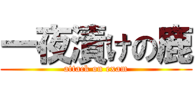 一夜漬けの鹿 (attack on exam)