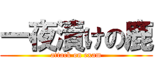 一夜漬けの鹿 (attack on exam)