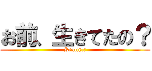 お前、生きてたの？ (Really!?)