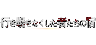 行き場をなくした者たちの宿 ()