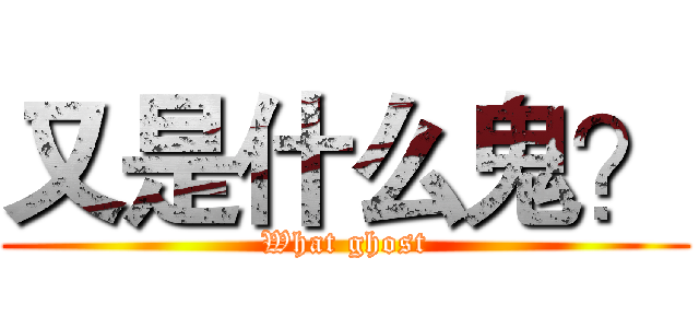 又是什么鬼？ (What ghost)