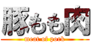 豚もも肉 (meat of pork)
