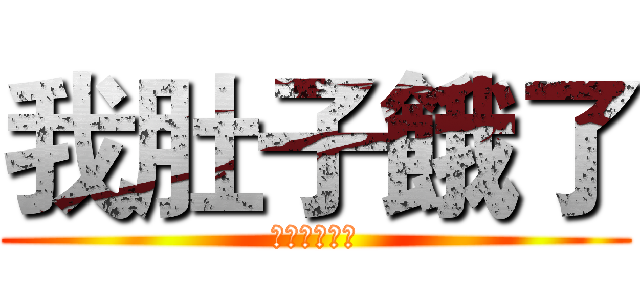 我肚子餓了 (餓餓餓餓餓餓)