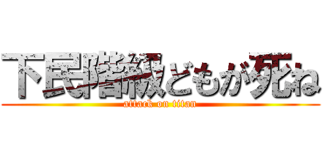 下民階級どもが死ね (attack on titan)