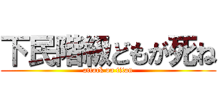 下民階級どもが死ね (attack on titan)