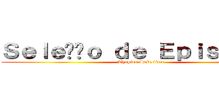 Ｓｅｌｅçãｏ ｄｅ Ｅｐｉｓｏｄｉｏ (Chapter Selection)