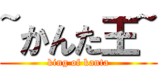 ~かんた王~ (king of kanta)
