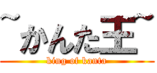 ~かんた王~ (king of kanta)
