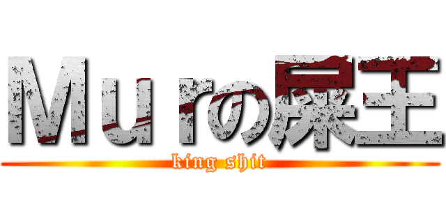 Ｍｕｒの屎王 (king shit)