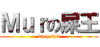 Ｍｕｒの屎王 (king shit)
