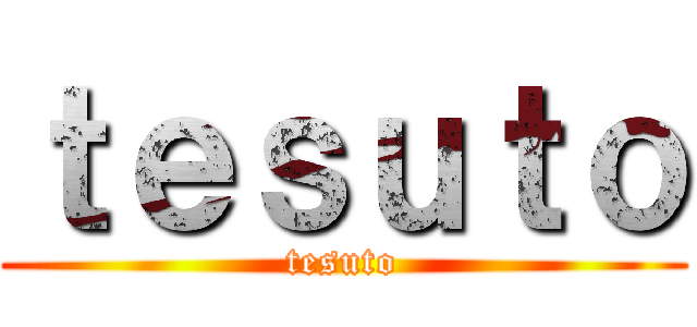 ｔｅｓｕｔｏ (tesuto)