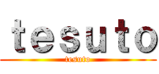 ｔｅｓｕｔｏ (tesuto)