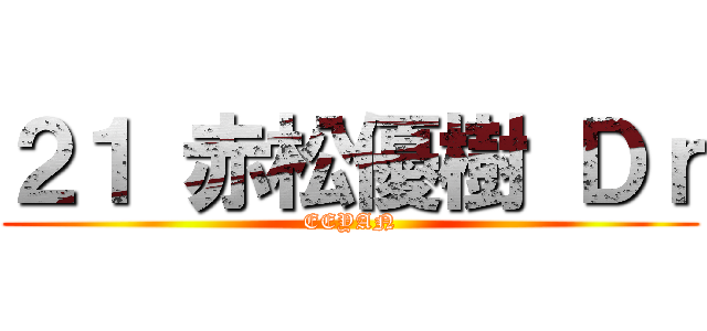 ２１ 赤松優樹 Ｄｒ (EEYAN)