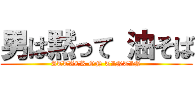 男は黙って 油そば (ATTACK ON TINTIN)
