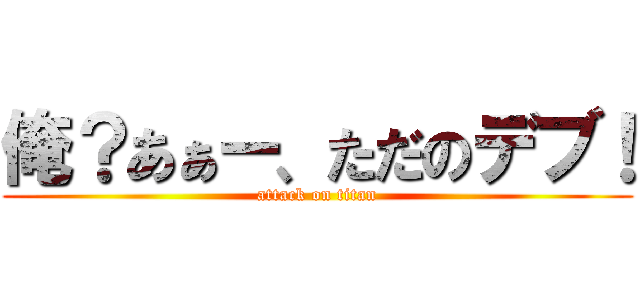 俺？あぁー、ただのデブ！ (attack on titan)