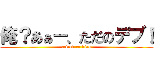 俺？あぁー、ただのデブ！ (attack on titan)