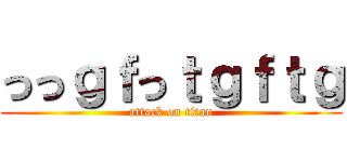 っっｇｆっｔｇｆｔｇ (attack on titan)