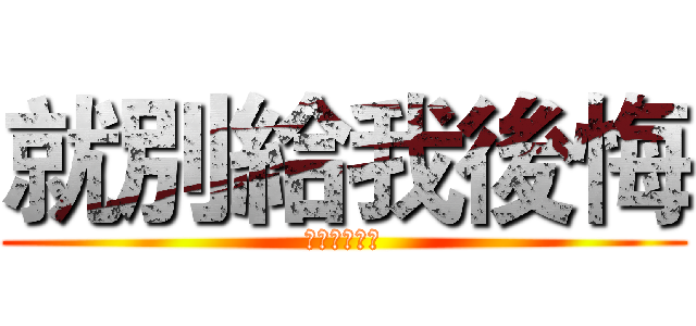 就別給我後悔 (你再玩啊垃圾)