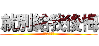 就別給我後悔 (你再玩啊垃圾)