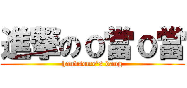 進撃のｏ當ｏ當 (handsome\'s dang)