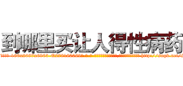 到哪里买让人得性病药 (到哪里买让人得性病药【电-186x2687x6963-Q278180069元-吉-药-业】我们做的是长期生意,靠的是老客户长期支持 http://sngk.net/Sz99lf
)