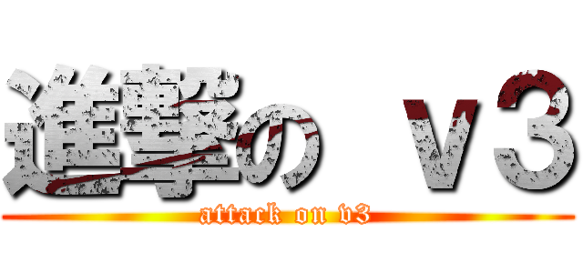 進撃の ｖ３ (attack on v3)