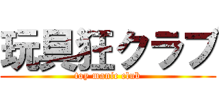 玩具狂クラブ (toy manic club)