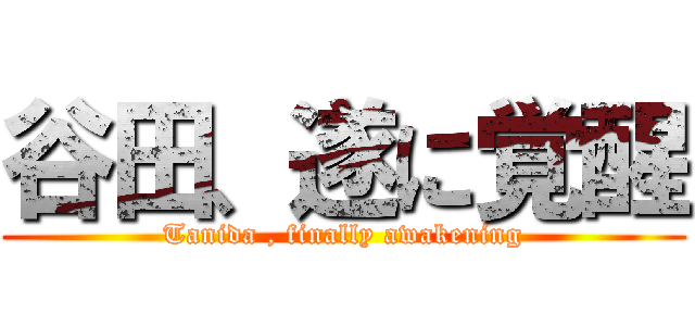 谷田、遂に覚醒 (Tanida , finally awakening)