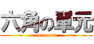 六角の單元 (hexaunit)