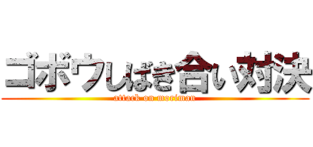 ゴボウしばき合い対決 (attack on moriman)