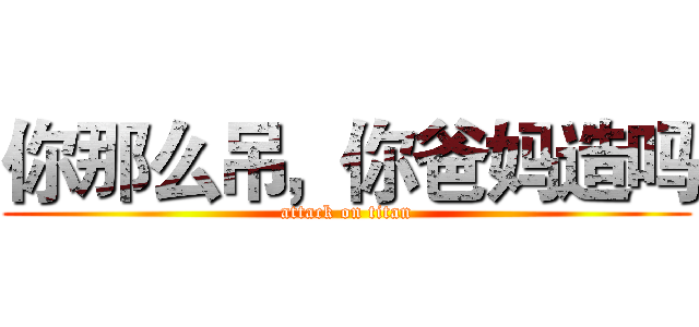 你那么吊，你爸妈造吗 (attack on titan)