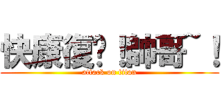 快康復唷！帥哥~！ (attack on titan)