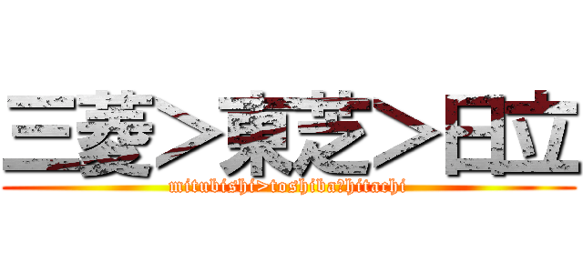 三菱＞東芝＞日立 (mitubishi>toshiba＞hitachi)