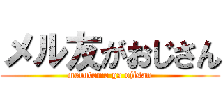 メル友がおじさん (merutomo ga ojisan)
