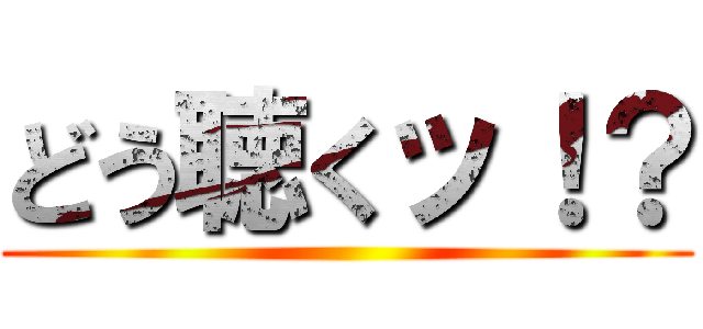 どう聴くッ！？ ()