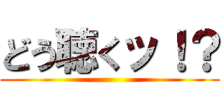 どう聴くッ！？ ()