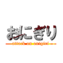 おにぎり (attack on onigiri)