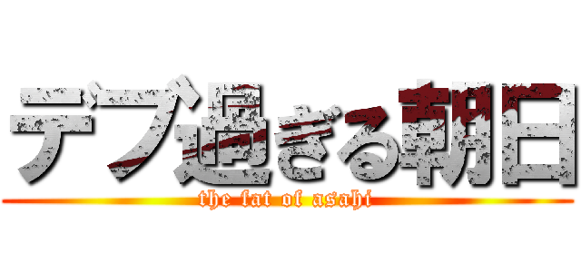 デブ過ぎる朝日 (the fat of asahi)