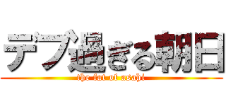 デブ過ぎる朝日 (the fat of asahi)