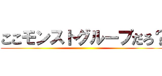 ここモンストグループだろ？ ()