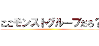 ここモンストグループだろ？ ()