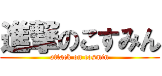 進撃のこすみん (attack on cosmin)