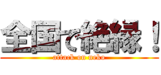 全国で絶縁！ (attack on neko)