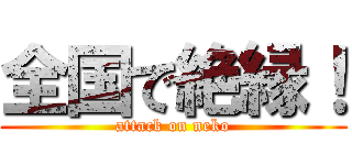 全国で絶縁！ (attack on neko)