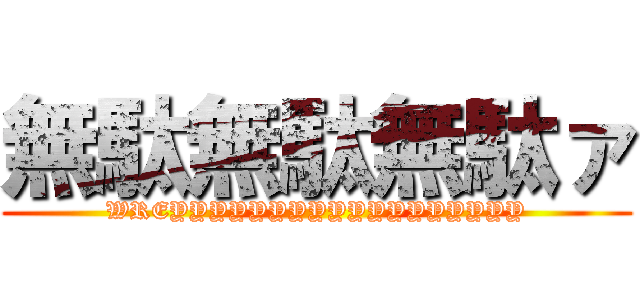 無駄無駄無駄ァ (WREYYYYYYYYYYYYYYYYYY)